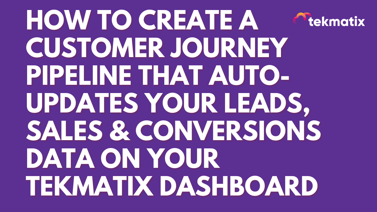 How To Create a Customer Journey Pipeline That Auto-Updates Your Leads, Sales & Conversions Data on Your TekMatix Dashboard