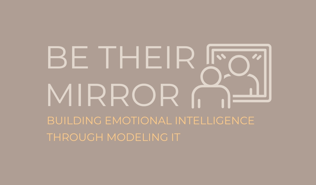 Be Their Mirror - Building Emotional Intelligence Through Modeling It Be Their Mirror - Building Emotional Intelligence Through Modeling It