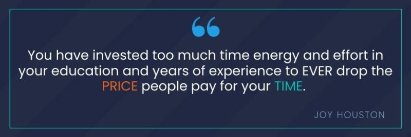 Quote graphic from Joy Houston. Text reads: "You have invested too much time energy and effort in your education and years of experience to EVER drop the PRICE people pay for your TIME." Quote graphic from Joy Houston. Text reads: "You have invested too much time energy and effort in your education and years of experience to EVER drop the PRICE people pay for your TIME."