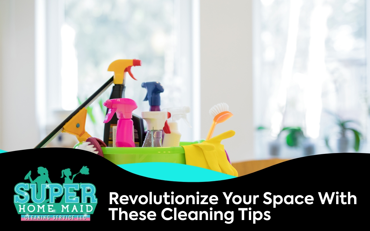 Revolutionize Your Space With These Cleaning Tips