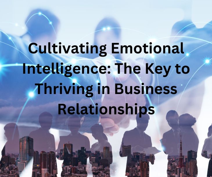 Cultivating Emotional Intelligence: The Key to Thriving in Business Relationships