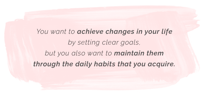 You want to achieve changes in your life by setting clear goals, but you also want to mantain them through the daily habits that you acquire.