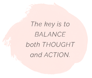 The key is to balance thought and action.