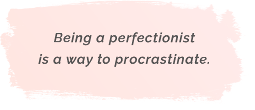 Being a perfectionist is a way to procrastinate.