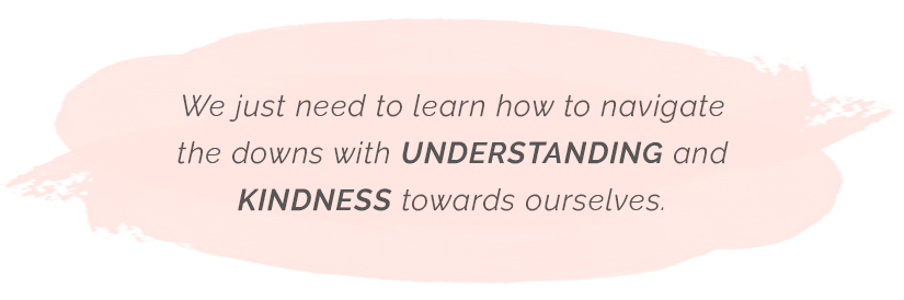 We just need to learn how to navigate the downs with understanding and kindness towards ourselves.