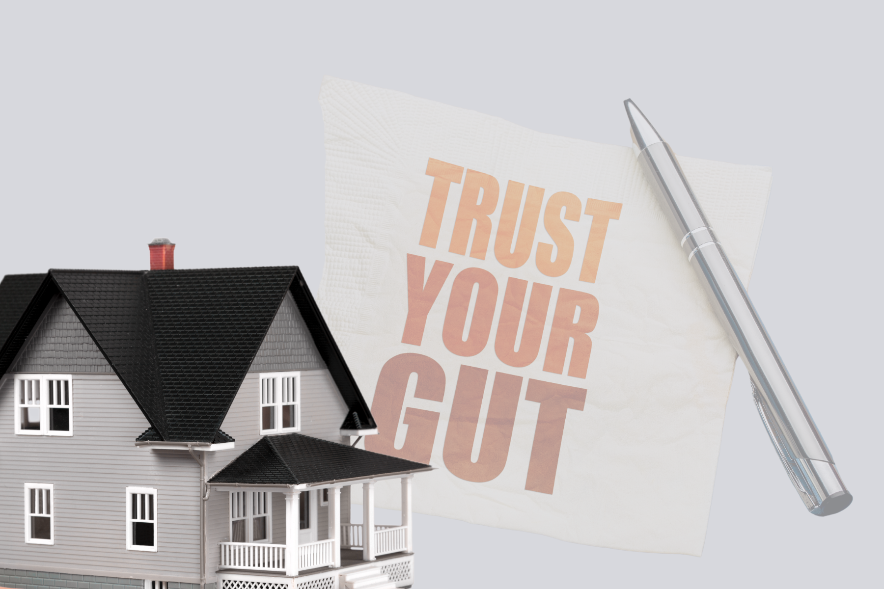 The image features a model home beside a napkin with bold text reading "TRUST YOUR GUT" and a silver pen, suggesting the importance of instinct and confidence when making real estate decisions. The image features a model home beside a napkin with bold text reading "TRUST YOUR GUT" and a silver pen, suggesting the importance of instinct and confidence when making real estate decisions.