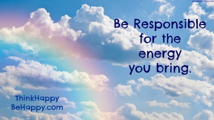 Be responsible for the energy you bring