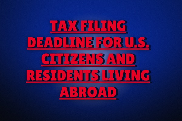 Tax Filing Deadline for U.S. Citizens and Residents Living Abroad
