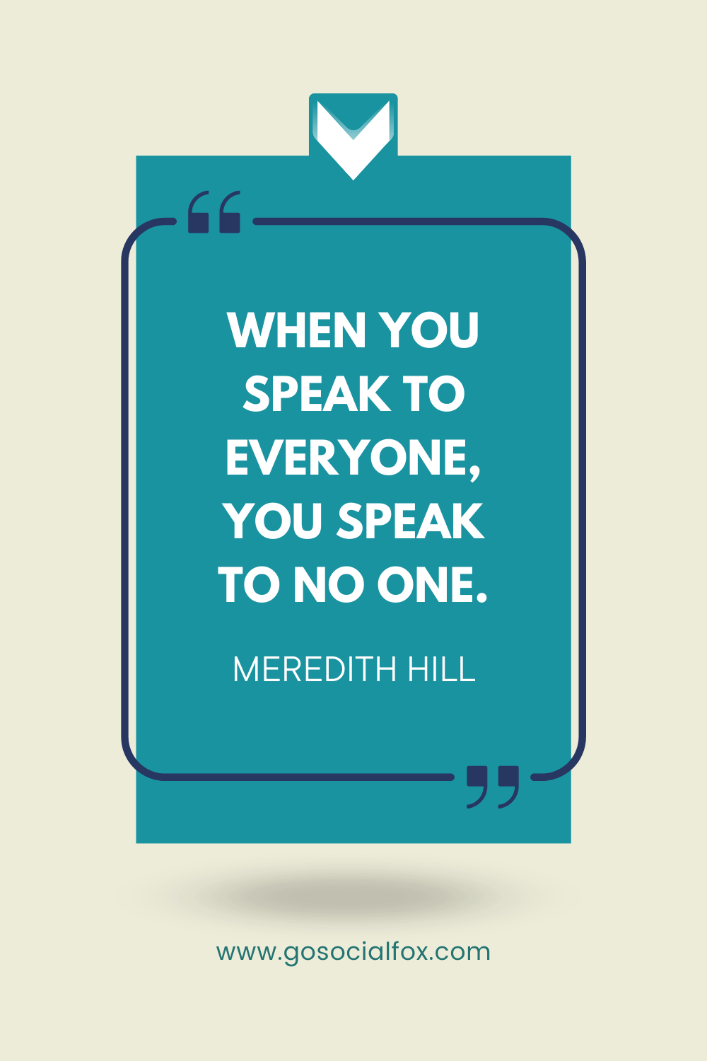 When you speak to everyone, you speak to no one. Meredith Hill quote.