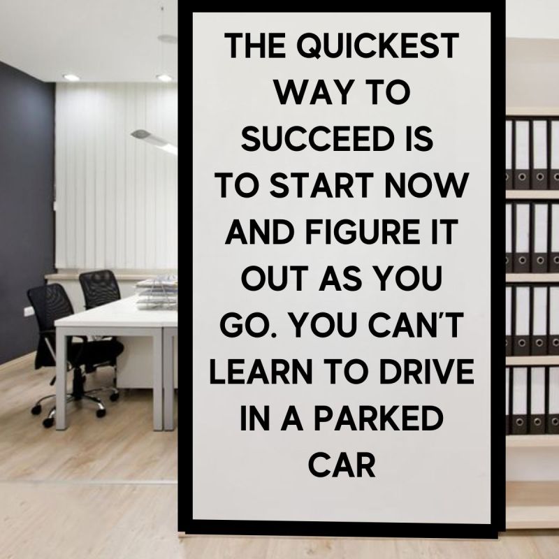 A black and white poster with text that reads: 'The quickest way to succeed is to start now and figure it out as you go. You can't learn to drive in a parked car