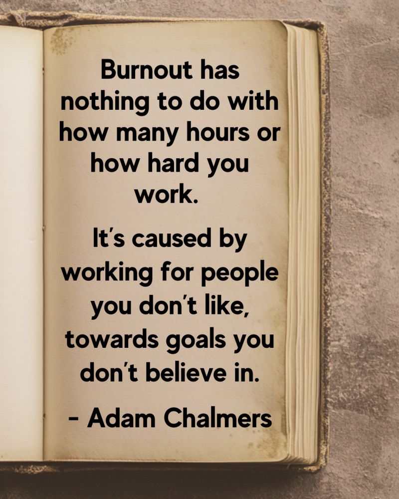 A quote by Adam Chalmers about burnout. The quote reads: "Burnout has nothing to do with how many hours or how hard you work. It's caused by working for people you don't like, towards goals you don't believe in."