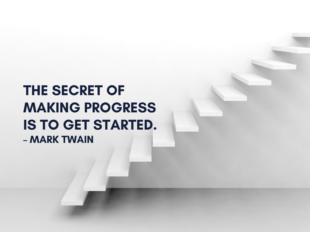 “The secret of making progress is to get started.”  – Mark Twain