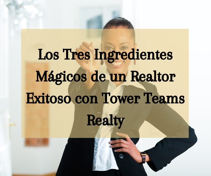 Los Tres Ingredientes Mágicos de un Realtor Exitoso con Tower Teams Realty