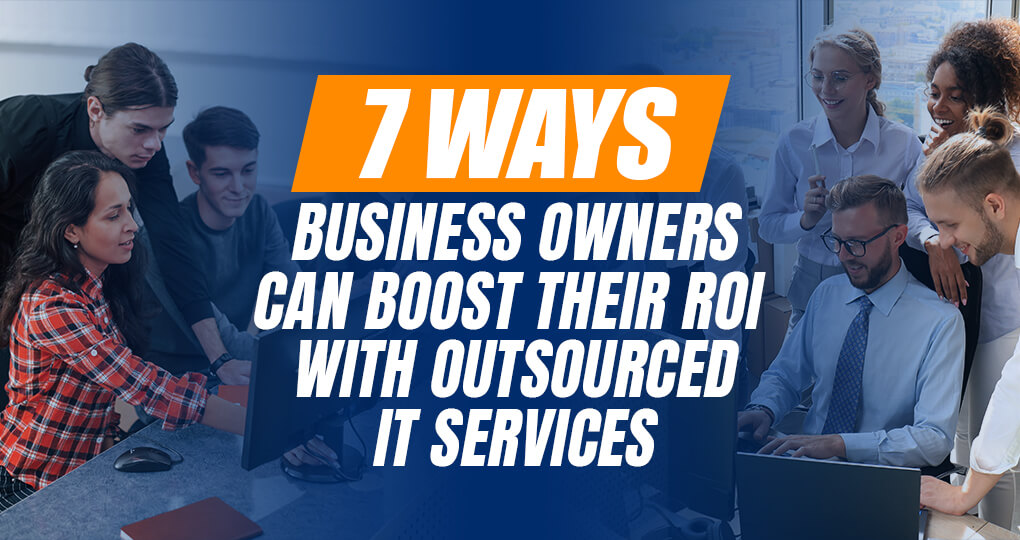 7 Ways Business Owners Can Boost Their ROI With Outsourced IT Services