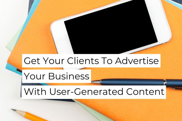 Get Your Clients To Advertise Your Business With User-Generated Content