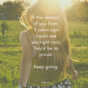 If the version of you from 5 years ago could see you right now, they'd be so proud. Keep going. If the version of you from 5 years ago could see you right now, they'd be so proud. Keep going.
