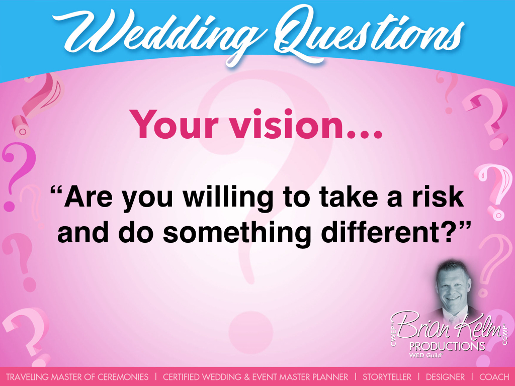 wedding questions, wedding question, brian kelm, brian kelm productions, brian kelm wedding mc, brian kelm wedding planner, brian kelm master wedding event planner, your vision, wedding vision, are you willing to take and do something different?