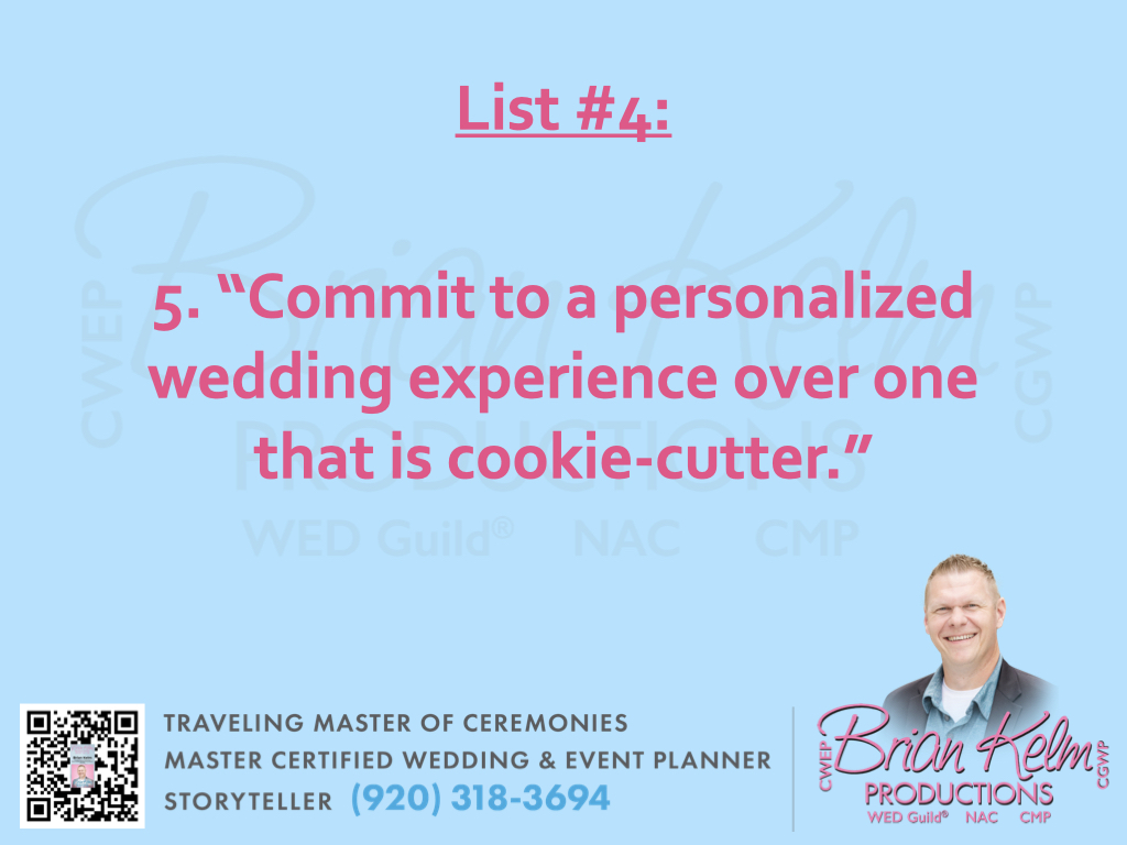 wedding list 4, wedding lists, wedding ideas, wedding thoughts, brian kelm, brian kelm productions, brian kelm wedding mc, brian kelm wedding planner, brian kelm master wedding event planner, personalized or cookie cutter, personalized wedding, cookie cutter wedding wedding list 4, wedding lists, wedding ideas, wedding thoughts, brian kelm, brian kelm productions, brian kelm wedding mc, brian kelm wedding planner, brian kelm master wedding event planner, personalized or cookie cutter, personalized wedding, cookie cutter wedding