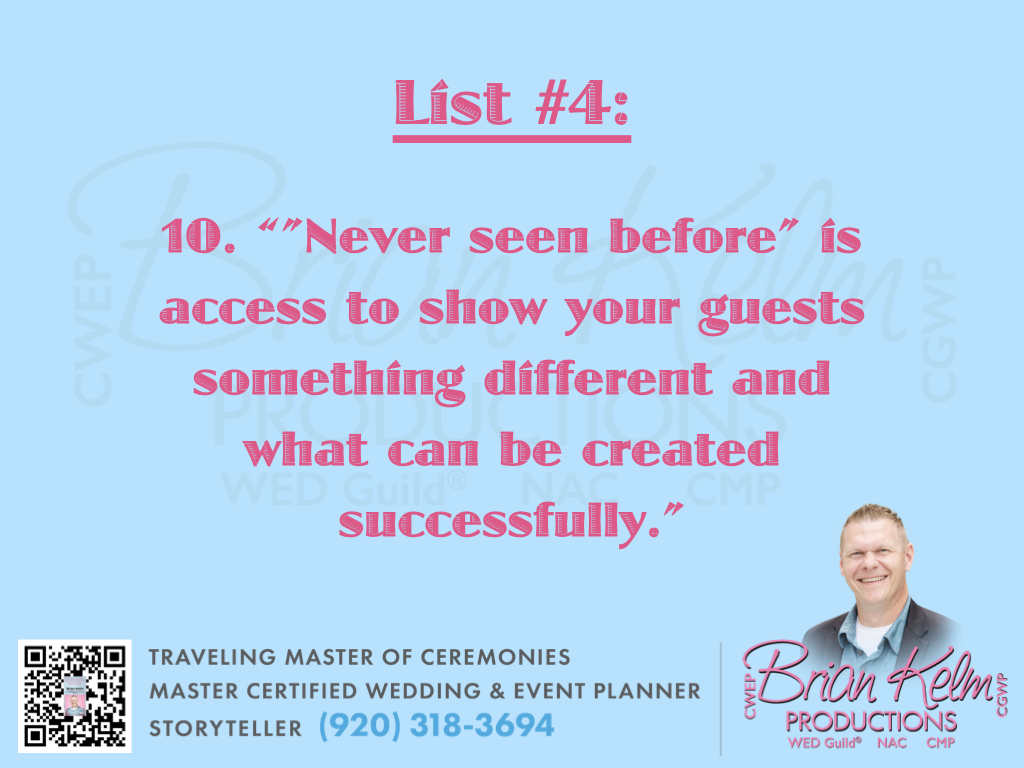 wedding list 4, wedding lists, wedding ideas, wedding thoughts, brian kelm, brian kelm productions, brian kelm wedding mc, brian kelm wedding planner, brian kelm master wedding event planner, never seen before, wedding vision, wedding theme, wedding mindset wedding list 4, wedding lists, wedding ideas, wedding thoughts, brian kelm, brian kelm productions, brian kelm wedding mc, brian kelm wedding planner, brian kelm master wedding event planner, never seen before, wedding vision, wedding theme, wedding mindset