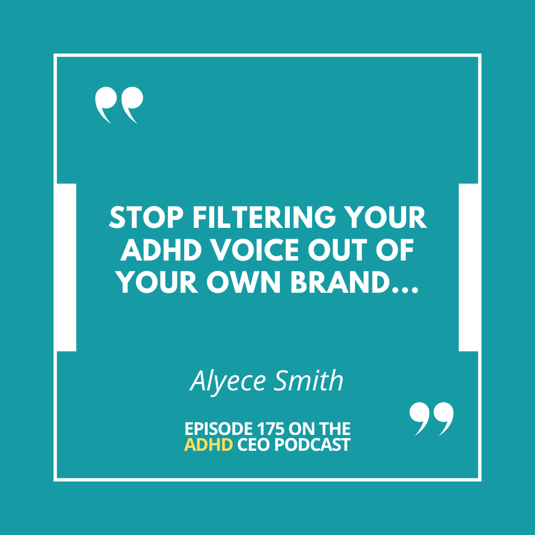 Quote graphic for Episode 175 of The ADHD CEO Podcast featuring Alyece Smith’s message: 'Stop filtering your ADHD voice out of your own brand...' on a teal background with the podcast’s logo. Quote graphic for Episode 175 of The ADHD CEO Podcast featuring Alyece Smith’s message: 'Stop filtering your ADHD voice out of your own brand...' on a teal background with the podcast’s logo.