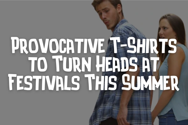 Provocative T-Shirts to Turn Heads at Australian Festivals This Summer