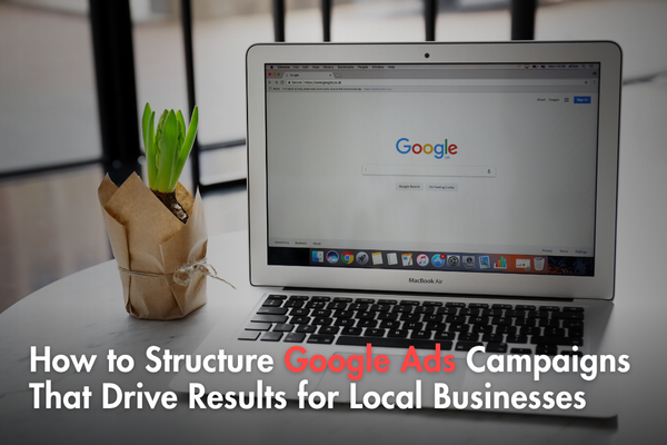 How to Structure Google Ads Campaigns That Drive Results for Local Businesses How to Structure Google Ads Campaigns That Drive Results for Local Businesses
