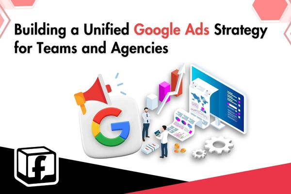 Building a Unified Google Ads Strategy for Teams and Agencies