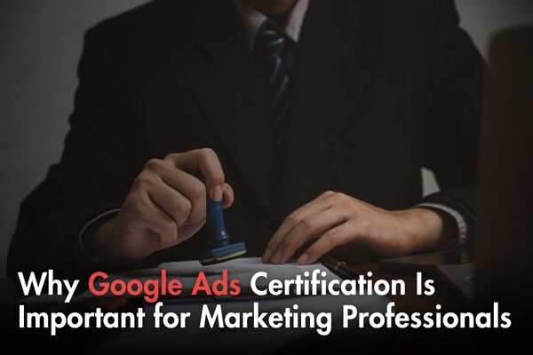 Why Google Ads Certification Matters for Professionals