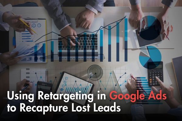 Using Retargeting in Google Ads to Recapture Lost Leads