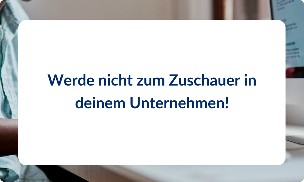 Werde nicht zum Zuschauer in deinem Unternehmen!