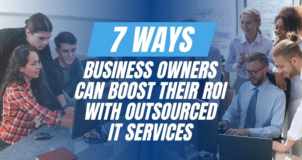 7 Ways Business Owners Can Boost Their ROI With Outsourced IT Services