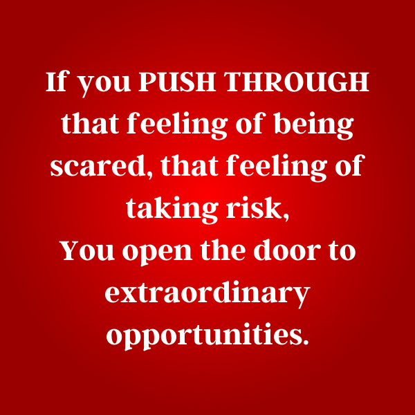 Quote..If you push through that feeling of being scared, that feeling of taking risk, you open the door to extraordinary opportunities.