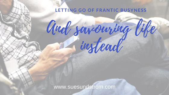 Letting go of frantic busyness (& choosing to savour life instead)