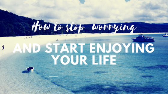 How to stop worrying and start enjoying your life