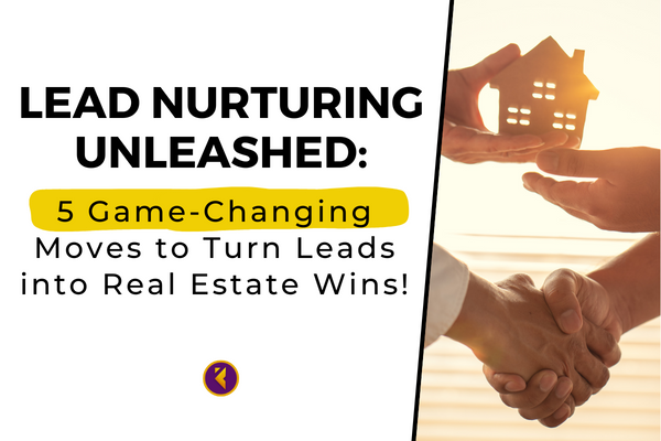 Lead Nurturing Unleashed: 5 Game-Changing Moves to Turn Leads into Real Estate Wins!