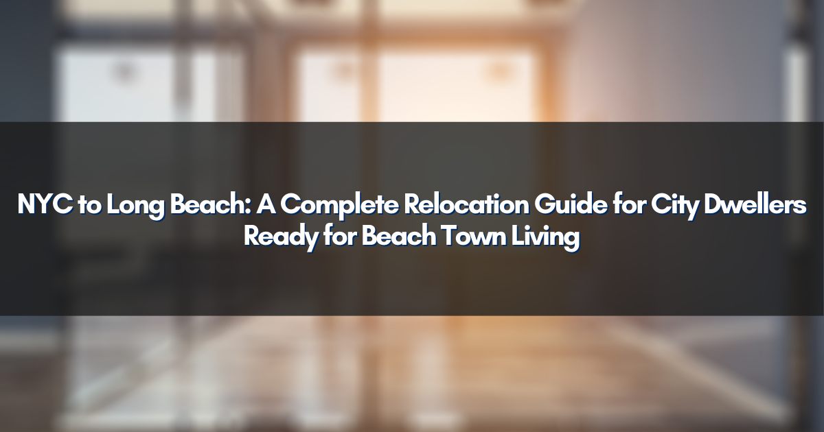 NYC to Long Beach: A Complete Relocation Guide for City Dwellers Ready for Beach Town Living