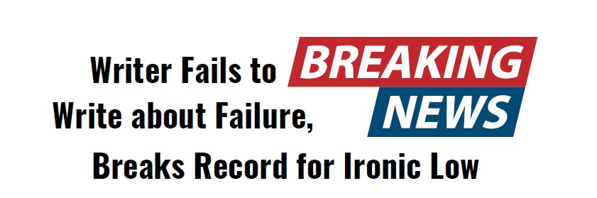 Breaking News: Writer Fails to Write About Failure Breaking News: Writer Fails to Write About Failure