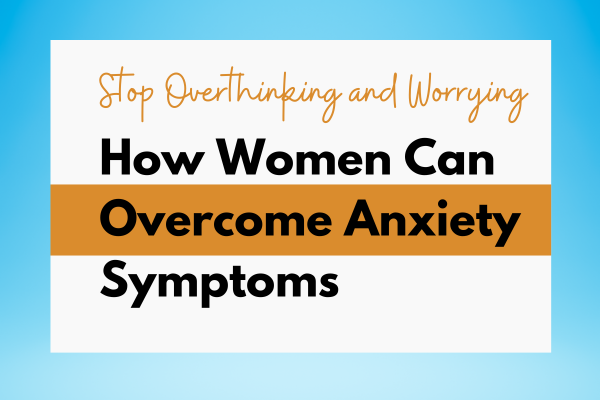 Stop Overthinking and Worrying: How Women Can Overcome Anxiety Symptoms