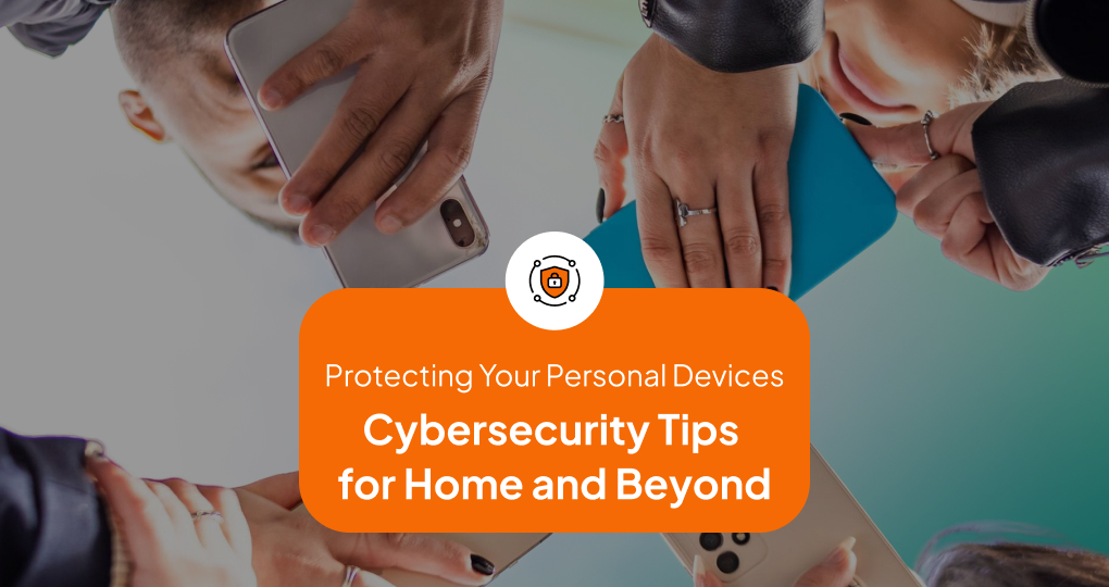 Protecting Your Personal Devices: Cybersecurity Tips for Home and Beyond