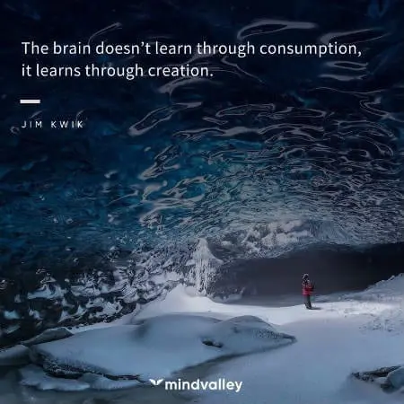 The brain doesn't learn through consumption, it learns through creation.