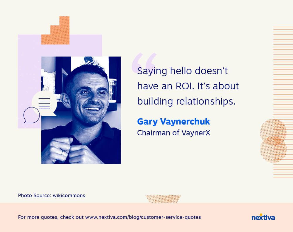 “Saying hello doesn’t have an ROI. It’s about building relationships.” 

— Gary Vaynerchuk | Chairman of VaynerX