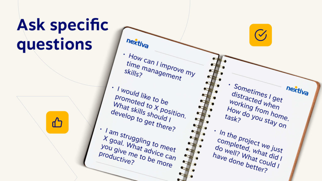 How can I improve my time management skills?
I would like to be promoted to X position. What skills should I develop to get there?
I am struggling to meet X goal. What advice can you give me to be more productive?
In the project we just completed, what did I do well? What could I have done better?
Sometimes I get distracted when working from home. How do you stay on task?