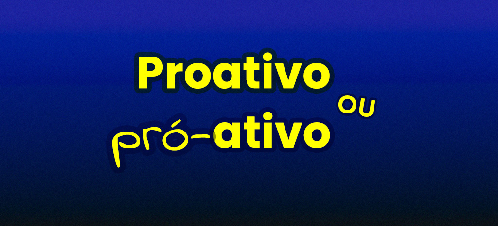 Proativo ou pró-ativo? Descubra a forma correta de escrever