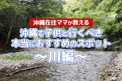 “沖縄在住ママが教える” シリーズ！子供と行くべき本当におすすめのスポット〜＜川編＞