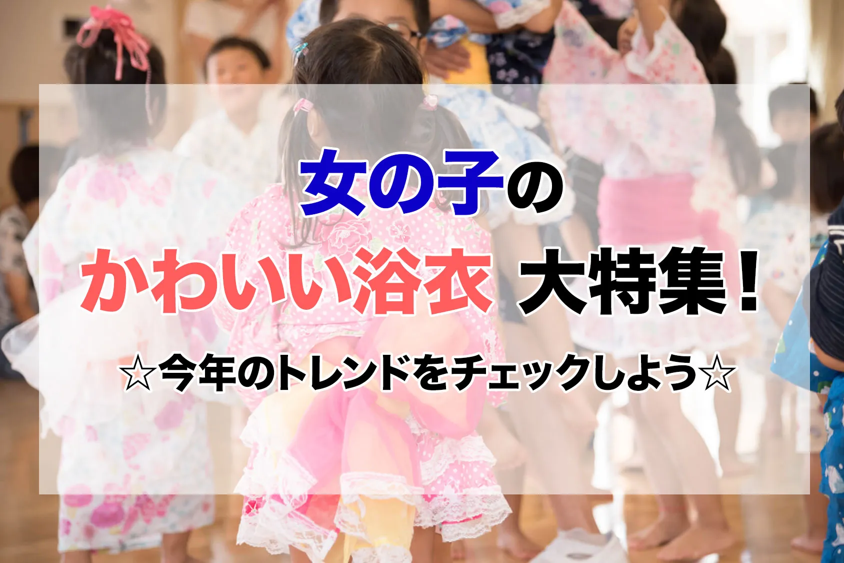 【2019】女の子のかわいい浴衣大特集！今年のトレンドをチェックしよう