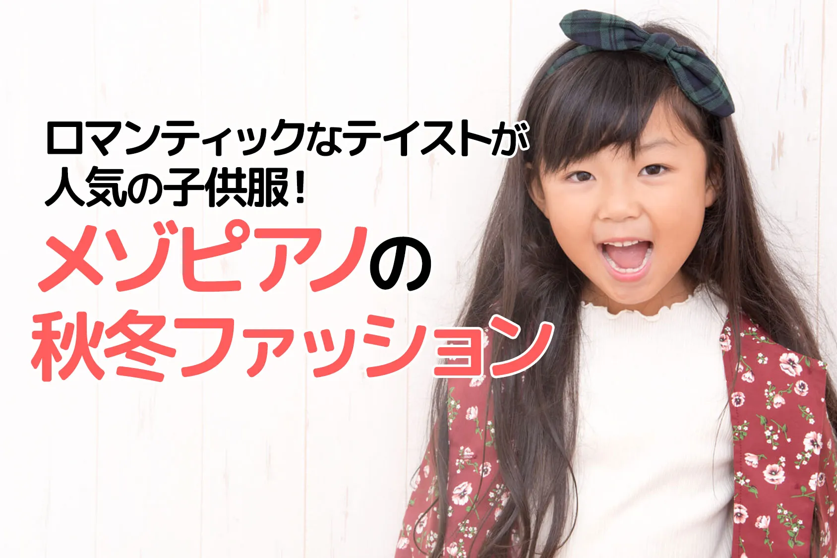 ロマンティックなテイストが人気の子供服！「メゾピアノ」の秋冬ファッションを先取り！