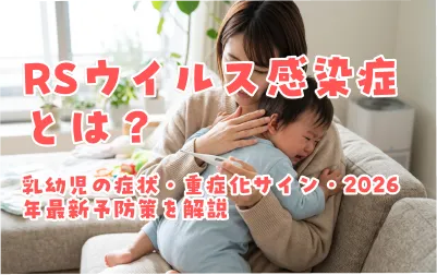 RSウイルス感染症とは？乳幼児の症状・重症化サイン・2026年最新予防策を解説