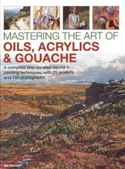 Omslag van Mastering the Art of Oils, Acrylics & Gouache A Complete Step-By-Step Course In Painting Techniques, With 25 Projects And 750 Photographs