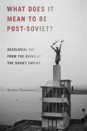 Omslag van What Does It Mean to Be Post-Soviet? Decolonial Art from the Ruins of the Soviet Empire