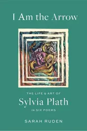 Omslag van I Am the Arrow The Life and Art of Sylvia Plath in Six Poems